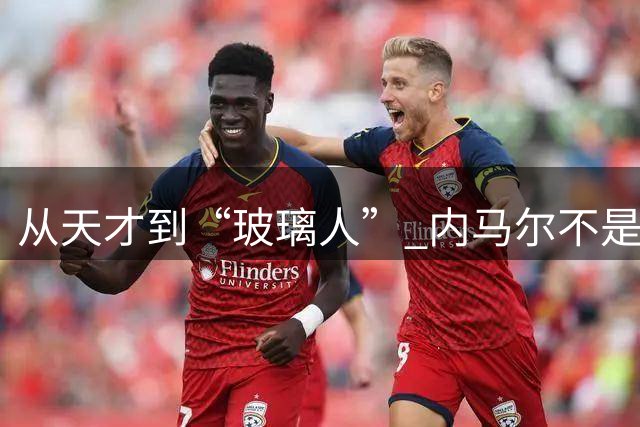 从天才到“玻璃人” 内马尔不是酒色掏空的 是被对手一脚一脚铲废的